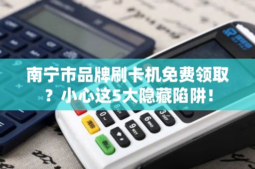 南宁市品牌刷卡机免费领取？小心这5大隐藏陷阱！