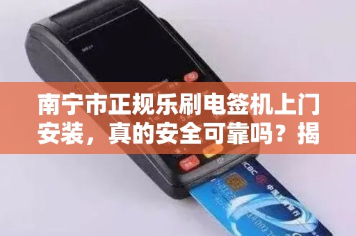 南宁市正规乐刷电签机上门安装，真的安全可靠吗？揭秘背后隐藏的3大风险！