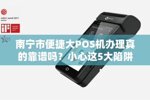 南宁市便捷大POS机办理真的靠谱吗？小心这5大陷阱！