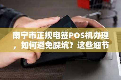 南宁市正规电签POS机办理，如何避免踩坑？这些细节商家必须知道！