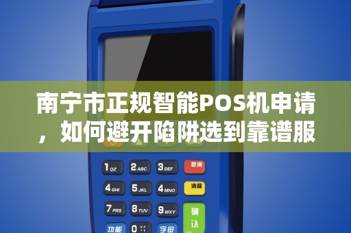 南宁市正规智能POS机申请，如何避开陷阱选到靠谱服务？