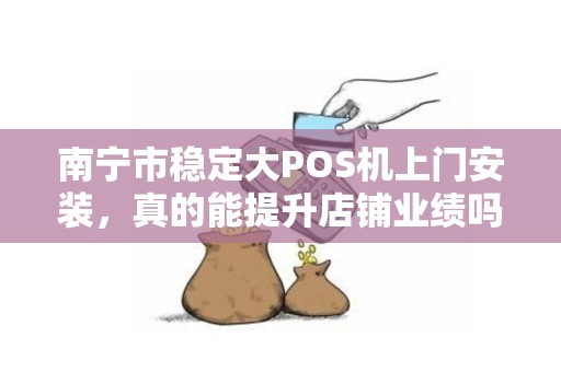 南宁市稳定大POS机上门安装，真的能提升店铺业绩吗？揭秘背后的3大关键因素