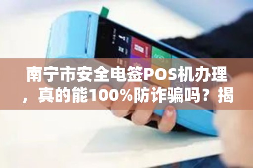 南宁市安全电签POS机办理，真的能100%防诈骗吗？揭秘行业内幕！