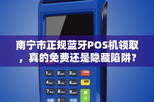 南宁市正规蓝牙POS机领取，真的免费还是隐藏陷阱？