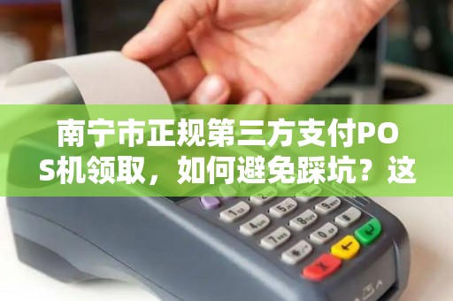 南宁市正规第三方支付POS机领取，如何避免踩坑？这些细节你必须知道！