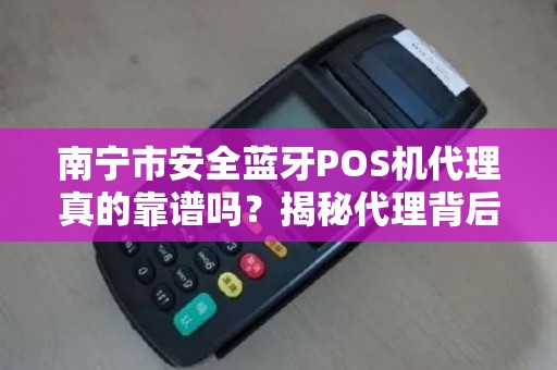 南宁市安全蓝牙POS机代理真的靠谱吗？揭秘代理背后的三大陷阱与机遇！