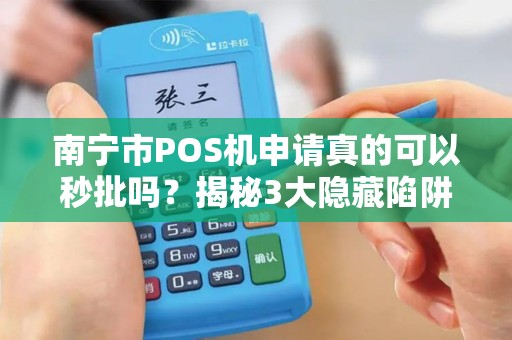 南宁市POS机申请真的可以秒批吗？揭秘3大隐藏陷阱与5个真正便捷渠道！