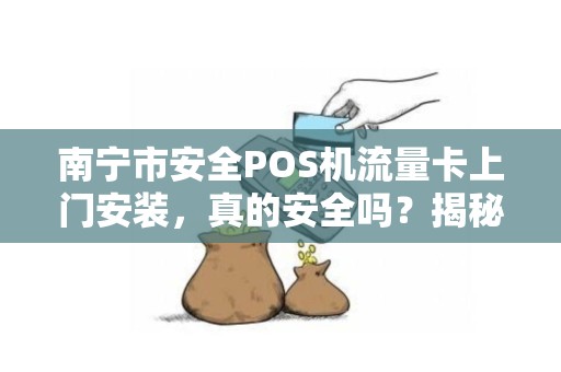 南宁市安全POS机流量卡上门安装，真的安全吗？揭秘你不知道的3大隐患！