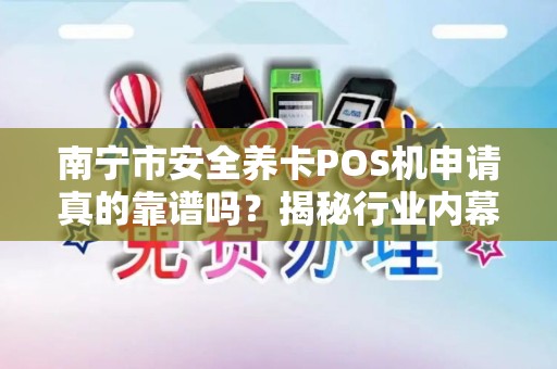 南宁市安全养卡POS机申请真的靠谱吗？揭秘行业内幕与避坑指南！