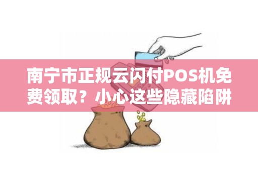 南宁市正规云闪付POS机免费领取？小心这些隐藏陷阱！