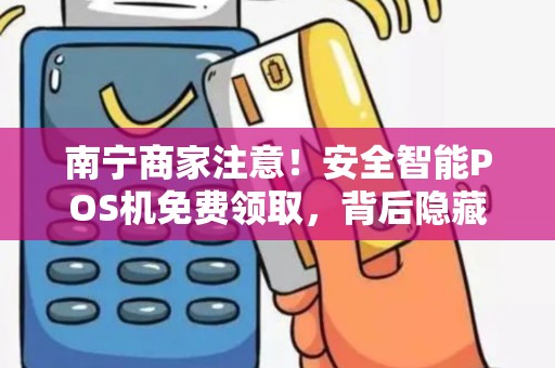 南宁商家注意！安全智能POS机免费领取，背后隐藏哪些不为人知的秘密？