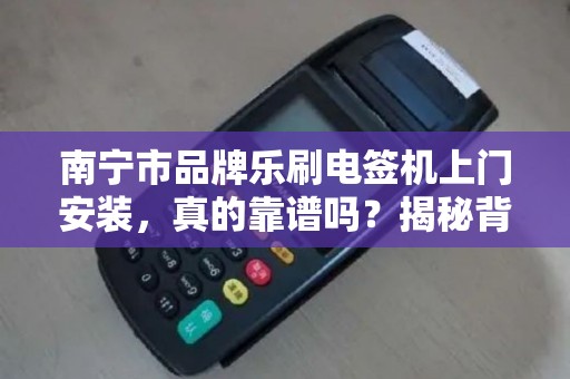 南宁市品牌乐刷电签机上门安装，真的靠谱吗？揭秘背后的服务真相！