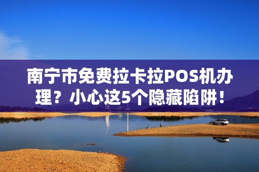 南宁市免费拉卡拉POS机办理？小心这5个隐藏陷阱！
