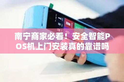 南宁商家必看！安全智能POS机上门安装真的靠谱吗？揭秘背后隐藏的3大风险！