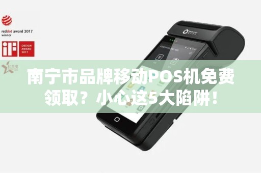 南宁市品牌移动POS机免费领取？小心这5大陷阱！