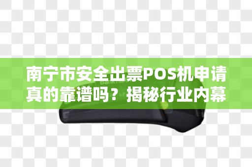 南宁市安全出票POS机申请真的靠谱吗？揭秘行业内幕与避坑指南！