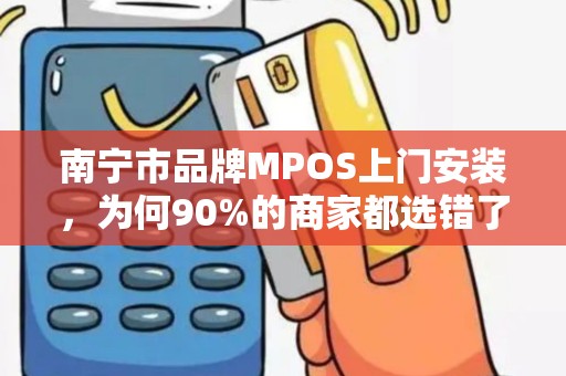 南宁市品牌MPOS上门安装，为何90%的商家都选错了服务商？这3个坑千万别踩！