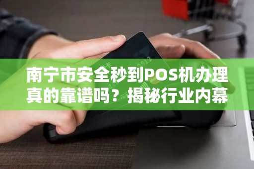 南宁市安全秒到POS机办理真的靠谱吗？揭秘行业内幕与避坑指南！