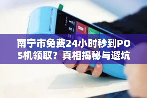 南宁市免费24小时秒到POS机领取？真相揭秘与避坑指南！