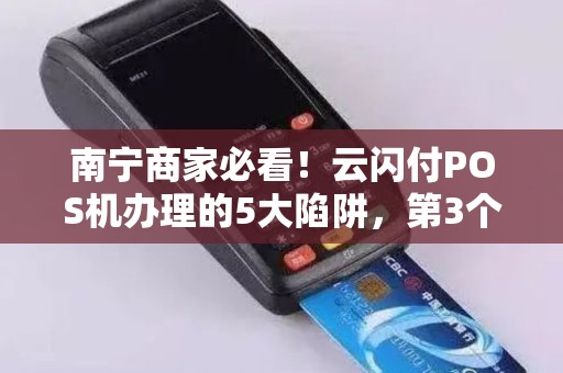 南宁商家必看！云闪付POS机办理的5大陷阱，第3个让90%的老板中招！