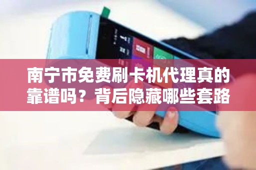 南宁市免费刷卡机代理真的靠谱吗？背后隐藏哪些套路？