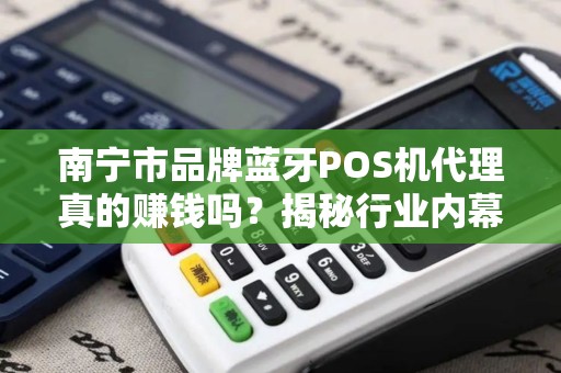 南宁市品牌蓝牙POS机代理真的赚钱吗？揭秘行业内幕与避坑指南！