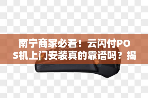 南宁商家必看！云闪付POS机上门安装真的靠谱吗？揭秘3大隐藏陷阱！