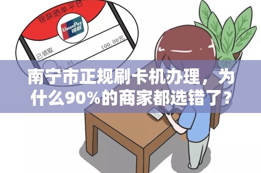 南宁市正规刷卡机办理，为什么90%的商家都选错了？揭秘3大避坑指南！