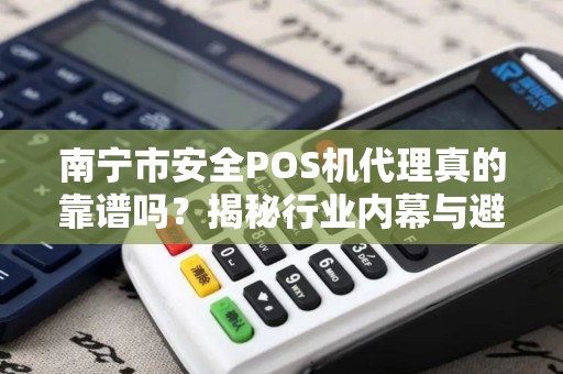 南宁市安全POS机代理真的靠谱吗？揭秘行业内幕与避坑指南
