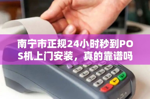 南宁市正规24小时秒到POS机上门安装，真的靠谱吗？揭秘背后的5大陷阱与避坑指南