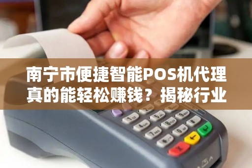 南宁市便捷智能POS机代理真的能轻松赚钱？揭秘行业内幕与避坑指南