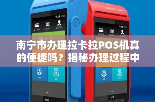南宁市办理拉卡拉POS机真的便捷吗？揭秘办理过程中的5大陷阱！