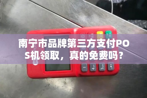 南宁市品牌第三方支付POS机领取，真的免费吗？