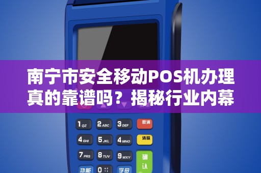 南宁市安全移动POS机办理真的靠谱吗？揭秘行业内幕与避坑指南！