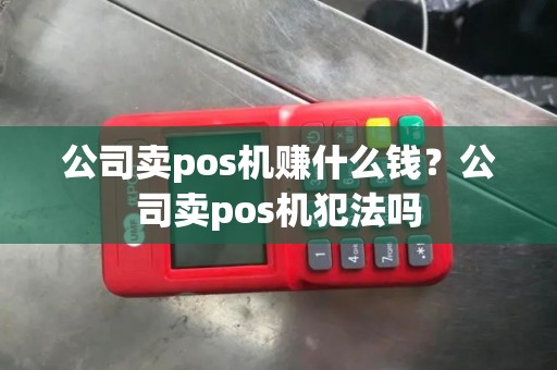 公司卖pos机赚什么钱？公司卖pos机犯法吗