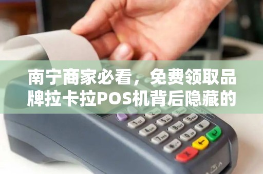 南宁商家必看，免费领取品牌拉卡拉POS机背后隐藏的5大陷阱？