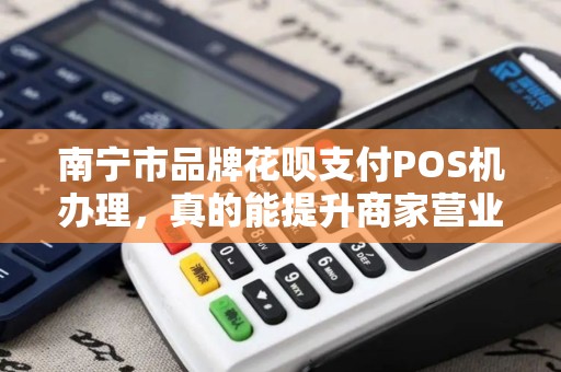 南宁市品牌花呗支付POS机办理，真的能提升商家营业额吗？揭秘背后的5大真相！