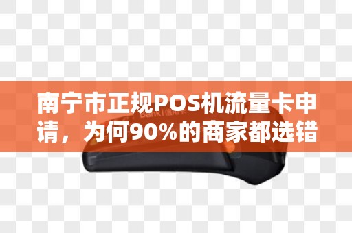 南宁市正规POS机流量卡申请，为何90%的商家都选错了？揭秘避坑指南！