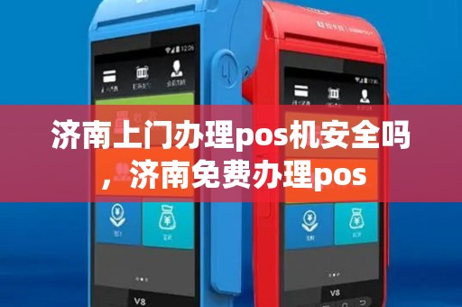 济南上门办理pos机安全吗，济南免费办理pos