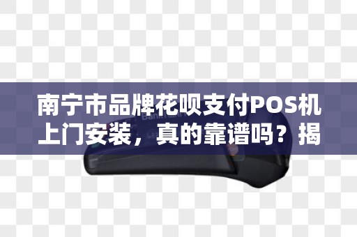 南宁市品牌花呗支付POS机上门安装，真的靠谱吗？揭秘背后的5大陷阱！