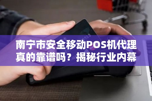 南宁市安全移动POS机代理真的靠谱吗？揭秘行业内幕与避坑指南！