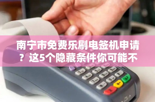 南宁市免费乐刷电签机申请？这5个隐藏条件你可能不知道！