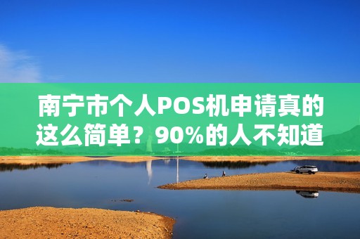 南宁市个人POS机申请真的这么简单？90%的人不知道的隐藏陷阱！