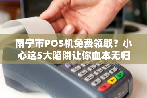 南宁市POS机免费领取？小心这5大陷阱让你血本无归！