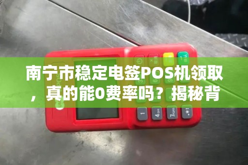 南宁市稳定电签POS机领取，真的能0费率吗？揭秘背后的隐藏条款！