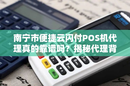 南宁市便捷云闪付POS机代理真的靠谱吗？揭秘代理背后的猫腻与机遇！