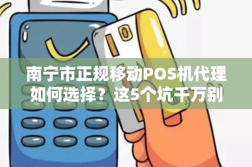 南宁市正规移动POS机代理如何选择？这5个坑千万别踩！