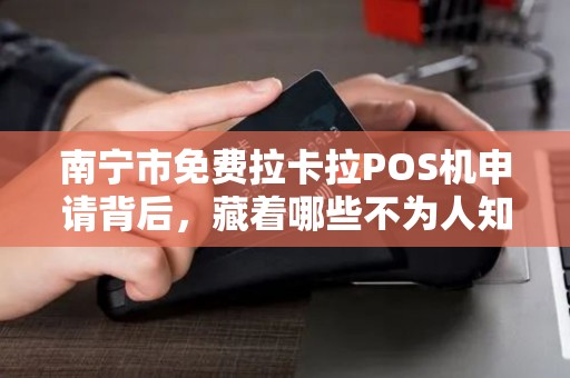 南宁市免费拉卡拉POS机申请背后，藏着哪些不为人知的套路？