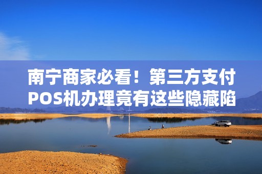 南宁商家必看！第三方支付POS机办理竟有这些隐藏陷阱？