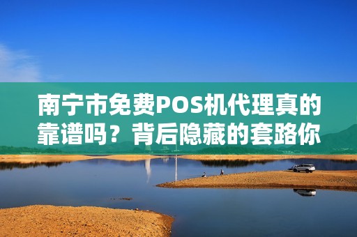 南宁市免费POS机代理真的靠谱吗？背后隐藏的套路你了解多少？